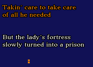 Takin' care to take care
of all he needed

But the ladys fortress
slowly turned into a prison
