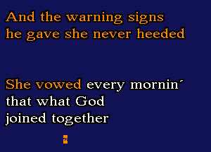 And the warning signs
he gave She never heeded

She vowed every mornin'
that what God
joined together