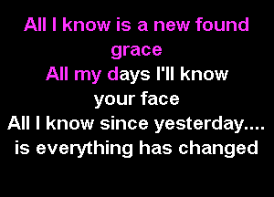 All I know is a new found
grace
All my days I'll know
your face
All I know since yesterday....
is everything has changed