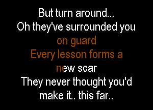 But turn around...
Oh they've surrounded you
on guard
Every lesson forms a

new scar
They never thought you'd
make it.. this far..