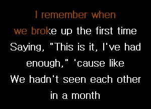 I remember when
we broke up the first time
Saying, This is it, I've had
enough, 'cause like
We hadn't seen each other
in a month