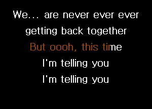 We. .. are never ever ever
getting back together
But oooh, this time
I'm telling you
I'm telling you

Q