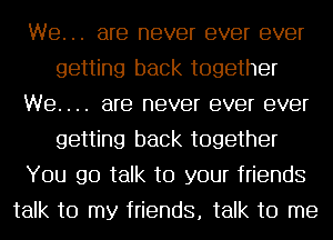 We. .. are never ever ever
getting back together
We. . .. are never ever ever
getting back together
You go talk to your friends
talk to my friends, talk to me