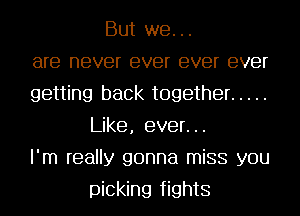 But we...
are never ever ever ever
getting back together .....
Like, ever...
I'm really gonna miss you
picking fights