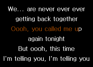 We. .. are never ever ever
getting back together
Oooh, you called me up
again tonight
But 000h, this time
I'm telling you, I'm telling you