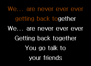 We. .. are never ever ever
getting back together
We. .. are never ever ever
Getting back together
You go talk to
yourf endS