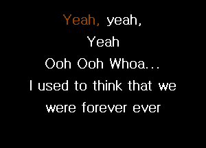 Yeah, yeah,
Yeah
Ooh Ooh Whoa. ..

I used to think that we
were forever ever