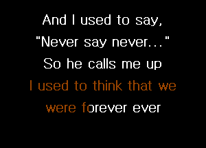 And I used to say,
Never say never. . . 
So he calls me up
I used to think that we
were forever ever