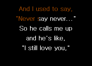 Andl usedto say,

Never say never. . . 

So he calls me up
and he'slke,

I still love you,
