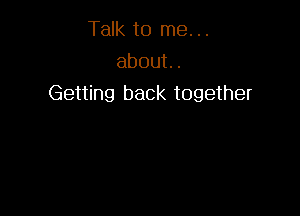 Talk to me. ..
about.
Getting back together