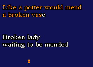 Like a potter would mend
a broken vase

Broken lady
waiting to be mended