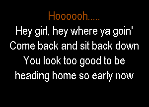 Hoooooh .....

Hey girl, hey where ya goin'
Come back and sit back down
You look too good to be
heading home so early now