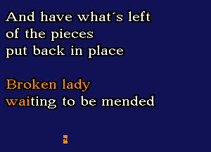And have whats left
of the pieces
put back in place

Broken lady
waiting to be mended