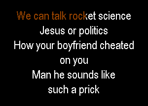We can talk rocket science
Jesus or politics
How your boyfriend cheated

on you
Man he sounds like
such a prick
