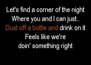 Let's find a corner of the night
Where you and I can just.
Dust off a bottle and drink on it
Feels like we're
doin' something right