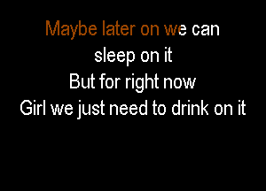 Maybe later on we can
sleep on it
But for right now

Girl we just need to drink on it