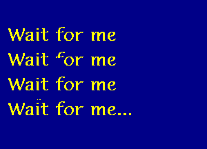 Wait for me
Wait gor me

Wait for me
Wait for me...