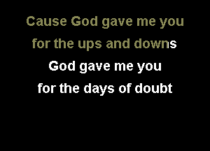 Cause God gave me you
for the ups and downs

God gave me you
for the days of doubt