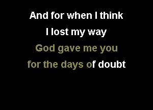 And for when I think
I lost my way

God gave me you

for the days of doubt