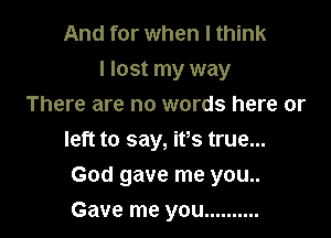 And for when I think
I lost my way
There are no words here or
left to say, ifs true...

God gave me you..

Gave me you ..........
