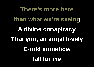 Theres more here
than what were seeing
A divine conspiracy

That you, an angel lovely

Could somehow
fall for me