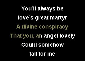 Yowll always be
Ioveks great martyr
A divine conspiracy

That you, an angel lovely

Could somehow
fall for me