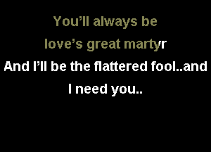 Yowll always be
Ioveks great martyr
And HI be the flattered fool..and

I need you..