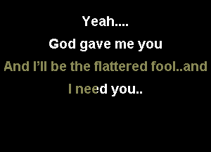 Yeahuu
God gave me you
And HI be the flattered fool..and

I need you..