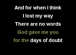 And for when I think
I lost my way
There are no words

God gave me you
for the days of doubt
