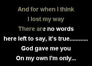 And for when I think
I lost my way
There are no words
here left to say, ifs true ............

God gave me you
On my own Pm only...