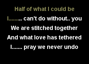 Half of what I could be
I ......... canIt do without. you
We are stitched together
And what love has tethered
I ....... pray we never undo