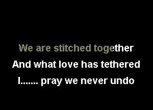 We are stitched together

And what love has tethered
l ....... pray we never undo