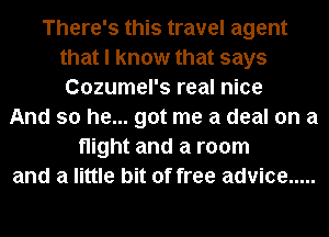 There's this travel agent
that I know that says
Cozumel's real nice
And so he... got me a deal on a
night and a room
and a little bit of free advice .....