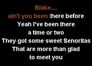 Blake....
ain't you been there before
Yeah I've been there
a time or two
They got some sweet Senoritas
That are more than glad
to meet you