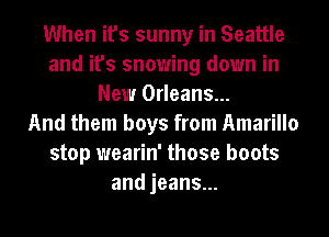 When it's sunny in Seattle
and it's snowing down in
New Orleans...

And them boys from Amarillo
stop wearin' those boots
andjeans.