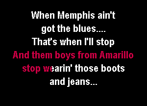 When Memphis ain't
got the blues....
That's when I'll stop
And them boys from Amarillo
stop wearin' those boots
andjeans.