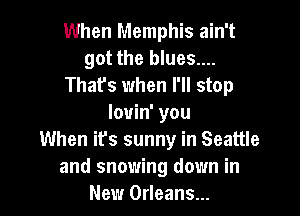 When Memphis ain't
got the blues....
That's when I'll stop

lovin' you
When it's sunny in Seattle
and snowing down in
New Orleans...