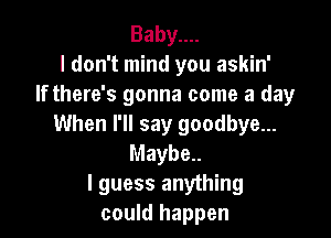 Babynn
I don't mind you askin'
If there's gonna come a day

When I'll say goodbye...
Maybe..
I guess anything
could happen