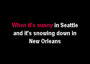 When it's sunny in Seattle

and ifs snowing down in
New Orleans