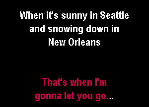 When it's sunny in Seattle
and snowing down in
New Orleans

Thafs when I'm
gonna let you go...
