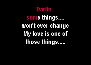 Darlin..
some things....
won't ever change

My love is one of
those things .....