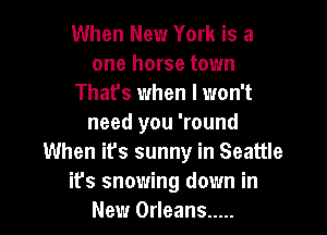 When New York is a
one horse town
That's when I won't

need you 'round
When it's sunny in Seattle
it's snowing down in
New Orleans .....