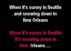 When ifs sunny in Seattle
and snowing down in
New Orleans

When it's sunny in Seattle
it's snowing down in
New Orleans .....