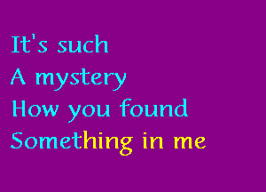 It's such
A mystery

How you found
Something in me
