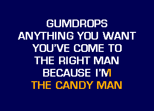 GUMDROPS
ANYTHING YOU WANT
YOU'VE COME TO
THE RIGHT MAN
BECAUSE I'M
THE CANDY MAN

g