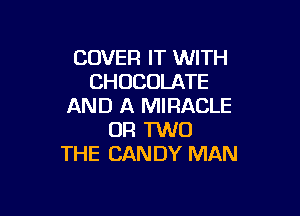 COVER IT WITH
CHOCOLATE
AND A MIRACLE

OR TWO
THE CANDY MAN