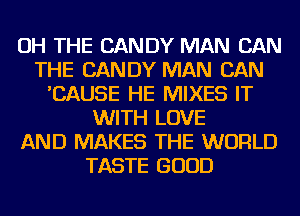 OH THE CANDY MAN CAN
THE CANDY MAN CAN
'CAUSE HE MIXES IT
WITH LOVE
AND MAKES THE WORLD
TASTE GOOD