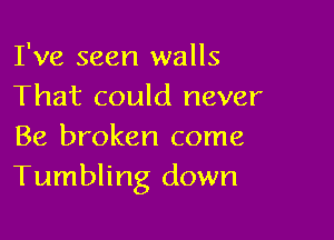 I've seen walls
That could never

Be broken come
Tumbling down