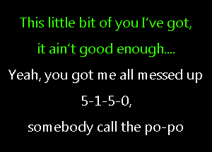 This little bit of you I've got,
it ain't good enough...
Yeah, you got me all messed up
5-1-5-0,

somebody call the po-po