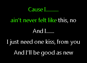 Causel ...........

ain't never felt like this, no

Andl .......

Ijust need one kiss, from you

And I'll be good as new